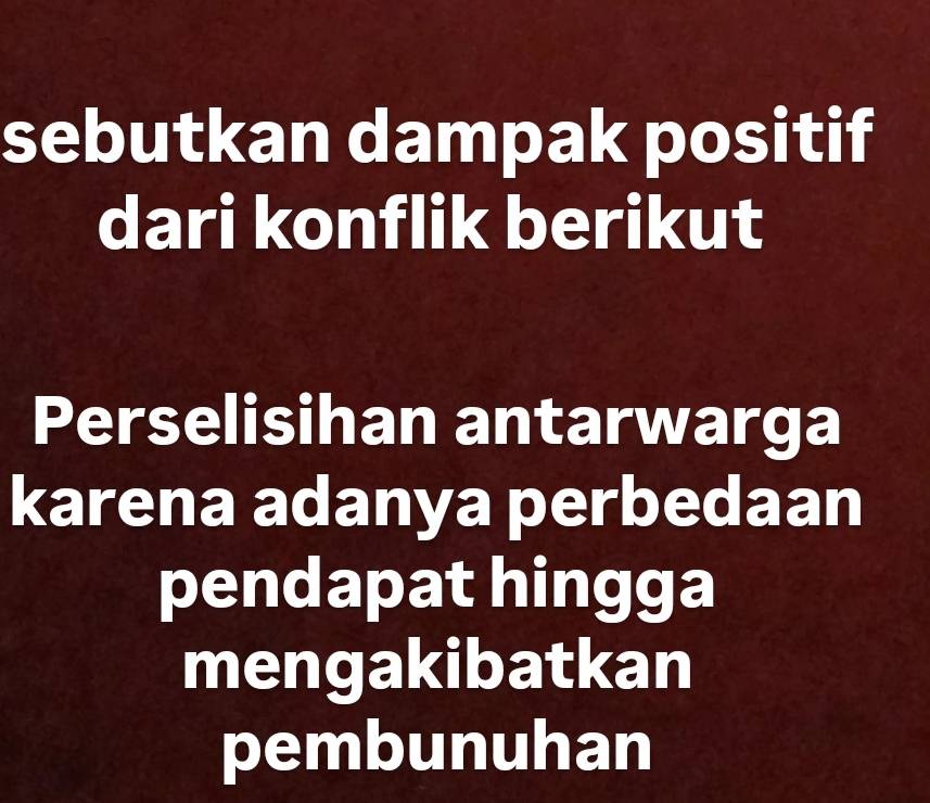 sebutkan dampak positif 
dari konflik berikut 
Perselisihan antarwarga 
karena adanya perbedaan 
pendapat hingga 
mengakibatkan 
pembunuhan