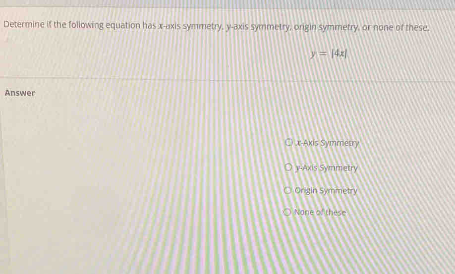 Determine if the following equation has x-axis symmetry, y-axis symmetry, origin symmetry, or none of these.
y=beginvmatrix 4xendvmatrix
Answer
x-Axis Symmetry
y-Axis Symmetry
Origin Symmetry
None of these