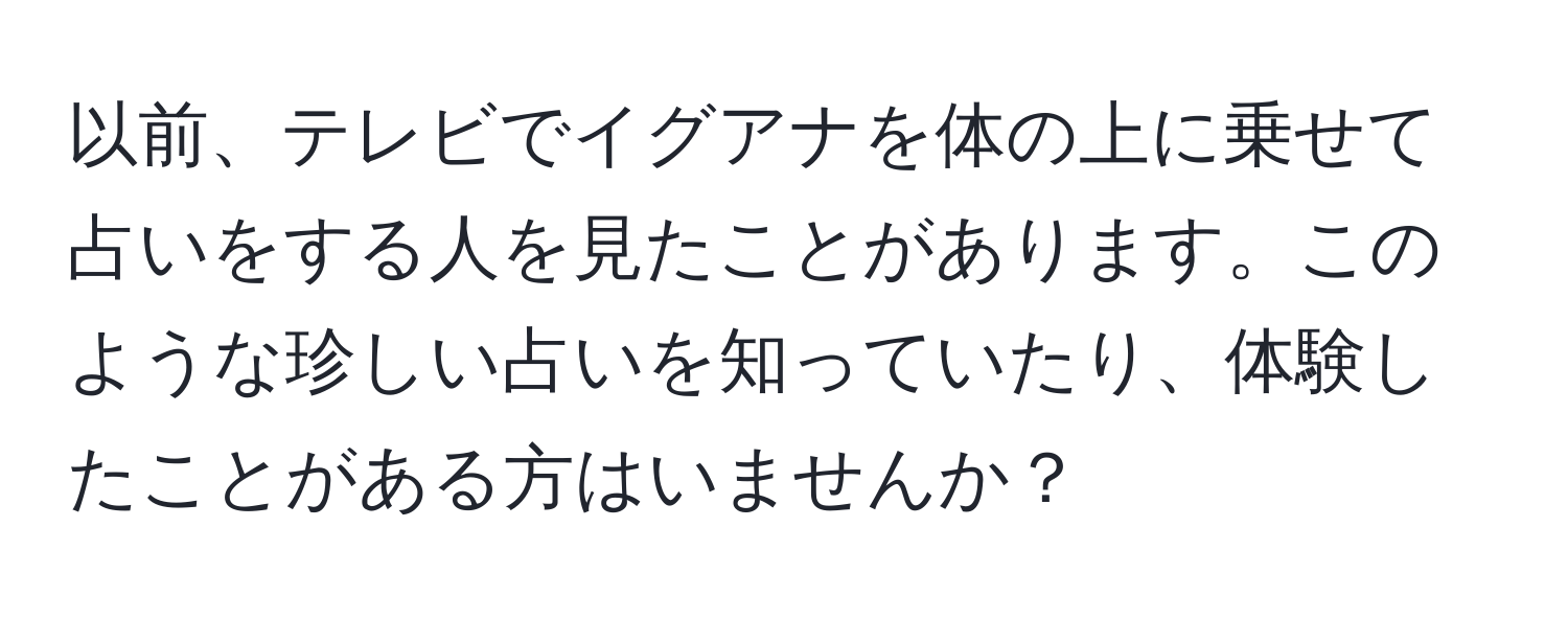 以前、テレビでイグアナを体の上に乗せて占いをする人を見たことがあります。このような珍しい占いを知っていたり、体験したことがある方はいませんか？