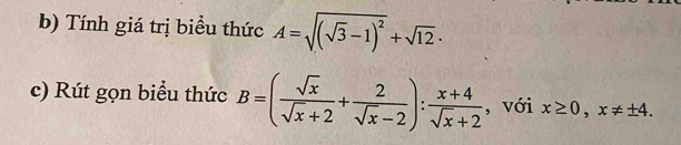 Tính giá trị biểu thức A=sqrt((sqrt 3)-1)^2+sqrt(12)·
c) Rút gọn biểu thức B=( sqrt(x)/sqrt(x)+2 + 2/sqrt(x)-2 ): (x+4)/sqrt(x)+2  , với x≥ 0, x!= ± 4.