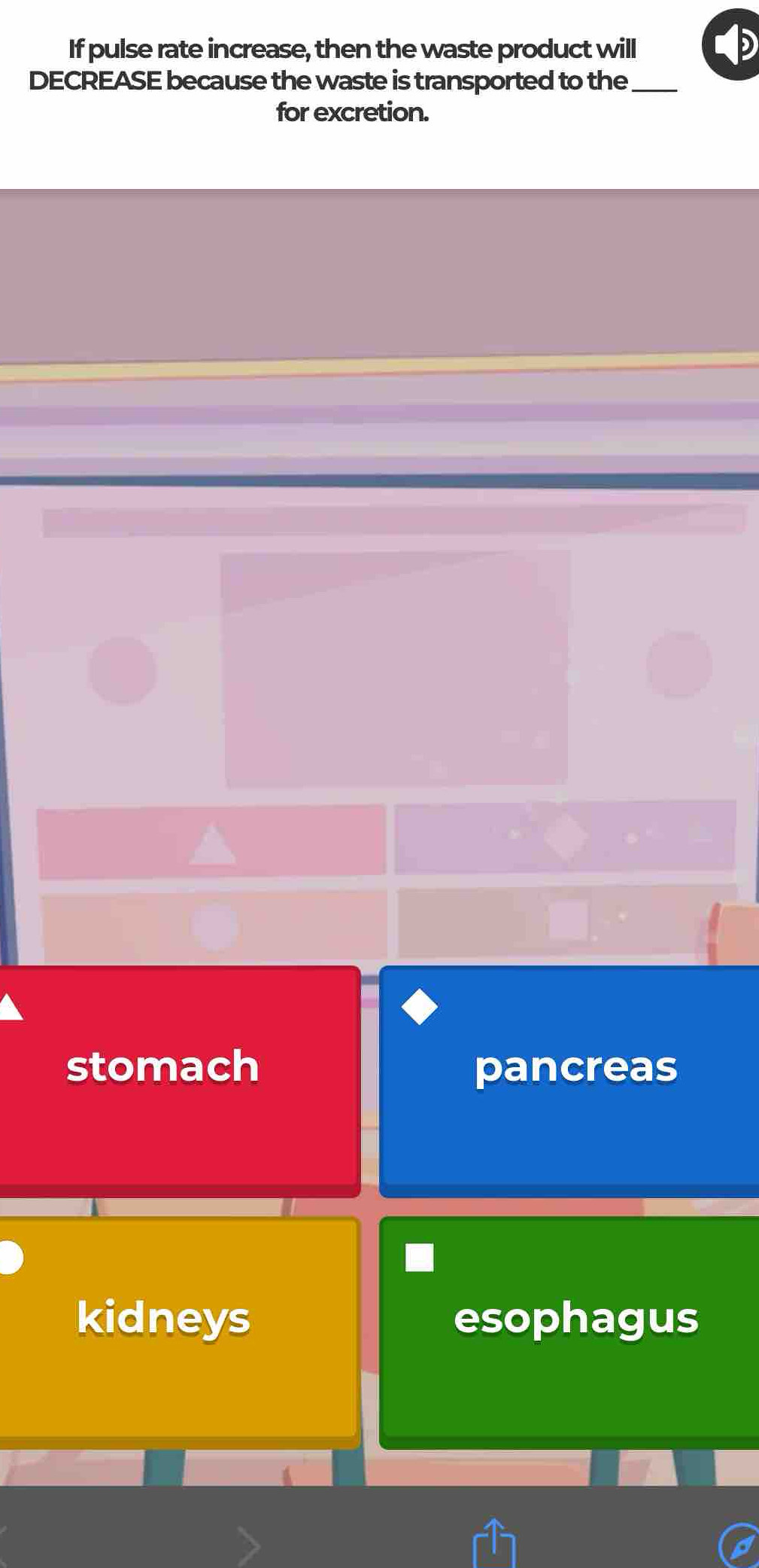 If pulse rate increase, then the waste product will
DECREASE because the waste is transported to the_
for excretion.
stomach pancreas
kidneys esophagus