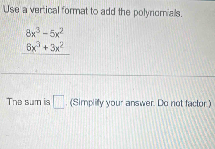 Use a vertical format to add the polynomials.
beginarrayr 8x^3-5x^2 6x^3+3x^2 hline endarray
The sum is □. (Simplify your answer. Do not factor.)