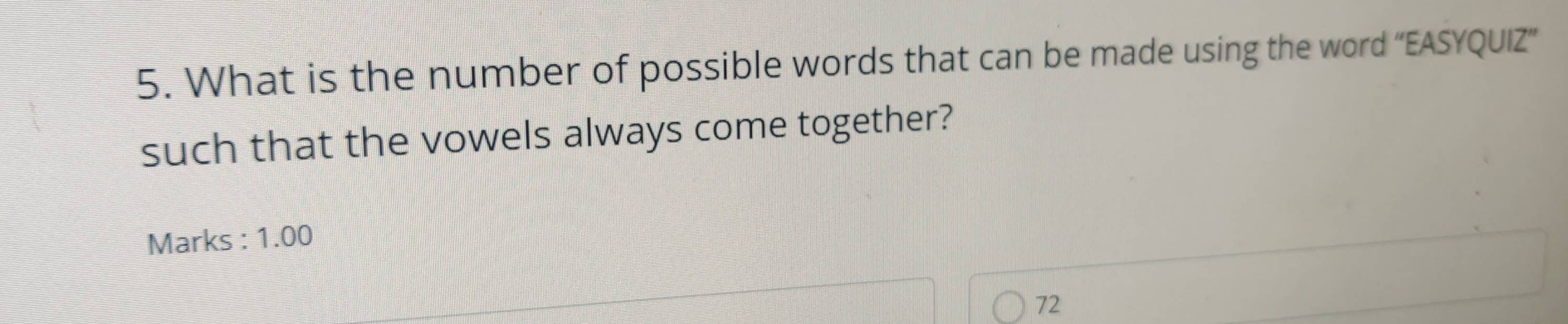 What is the number of possible words that can be made using the word “EASYQUIZ” 
such that the vowels always come together? 
Marks : 1.00 
72