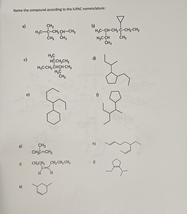 Name the compound according to the IUPAC nomenclature:
a)
d)
c)
e)
f)
g) beginarrayr CH_3 CH_3C=CH_2endarray
h)
i) beginarrayr CH_3CH_2 Hendarray C=C_H_2CH_2CH_3 Hendarray
j)
k)