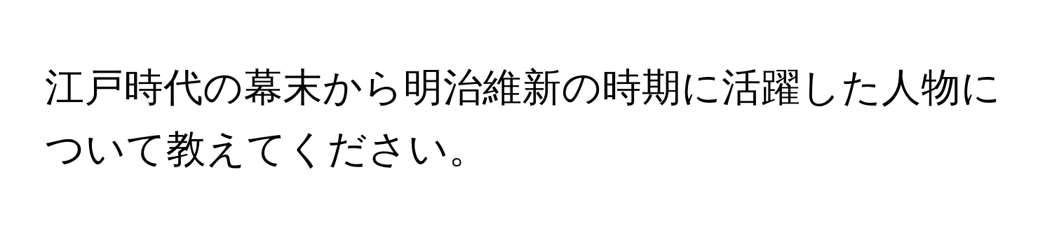 江戸時代の幕末から明治維新の時期に活躍した人物について教えてください。