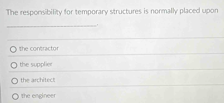 The responsibility for temporary structures is normally placed upon
_.
the contractor
the supplier
the architect
the engineer