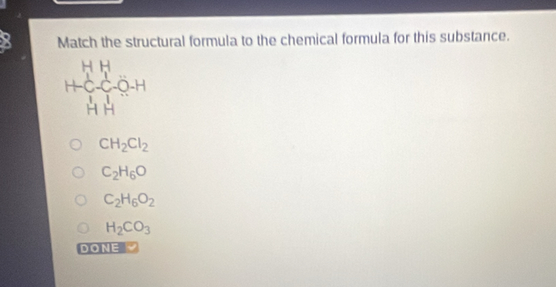 Match the structural formula to the chemical formula for this substance.
beginarrayr HH +C-C-O-H HHendarray
CH_2Cl_2
C_2H_6O
C_2H_6O_2
H_2CO_3
DO NE