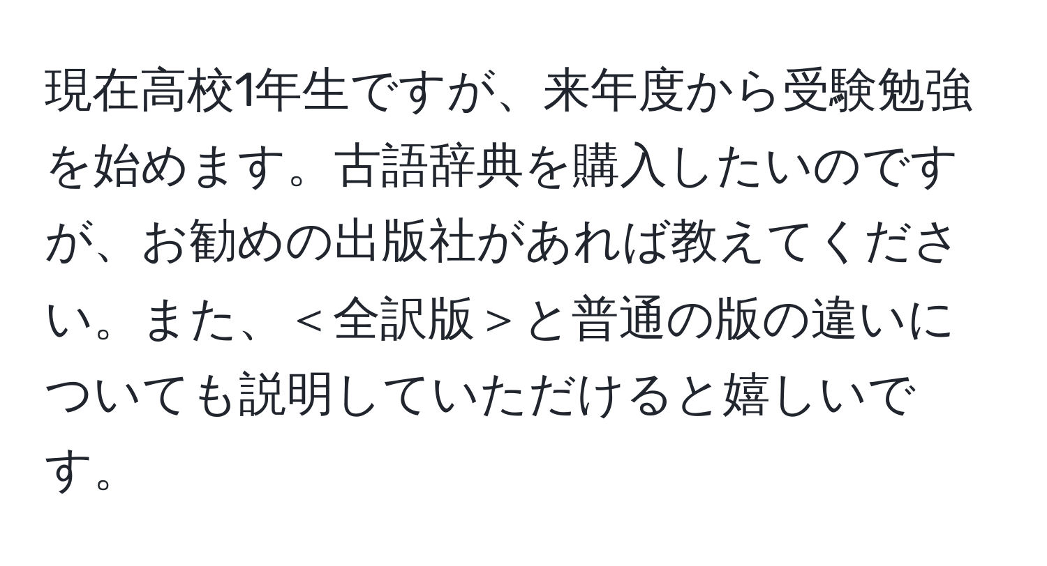 現在高校1年生ですが、来年度から受験勉強を始めます。古語辞典を購入したいのですが、お勧めの出版社があれば教えてください。また、＜全訳版＞と普通の版の違いについても説明していただけると嬉しいです。