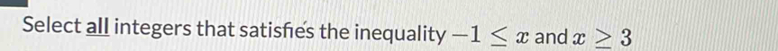 Select all integers that satisfes the inequality -1≤ x and x≥ 3