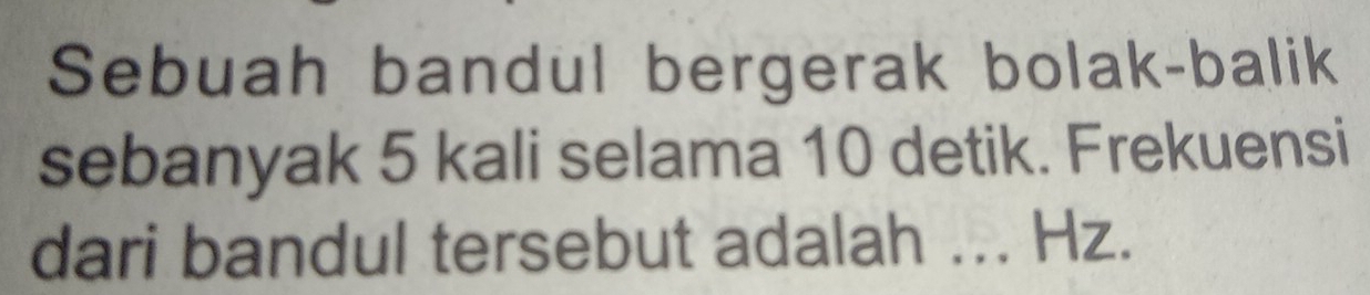 Sebuah bandul bergerak bolak-balik 
sebanyak 5 kali selama 10 detik. Frekuensi 
dari bandul tersebut adalah ... Hz.