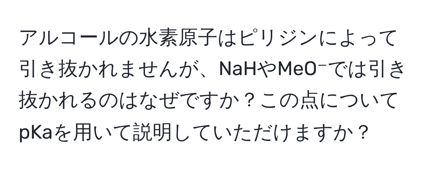 アルコールの水素原子はピリジンによって引き抜かれませんが、NaHやMeO⁻では引き抜かれるのはなぜですか？この点についてpKaを用いて説明していただけますか？