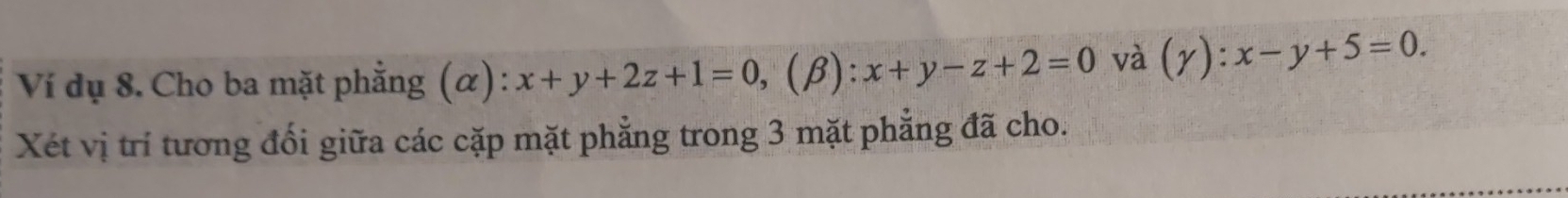 Ví dụ 8. Cho ba mặt phẳng (α): x+y+2z+1=0, ,(β): x+y-z+2=0 và (gamma ):x-y+5=0. 
Xét vị trí tương đối giữa các cặp mặt phẳng trong 3 mặt phẳng đã cho.