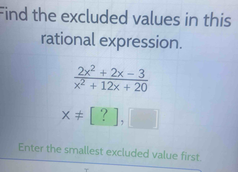 Find the excluded values in this 
rational expression.
 (2x^2+2x-3)/x^2+12x+20 
x!= [?],□
Enter the smallest excluded value first.