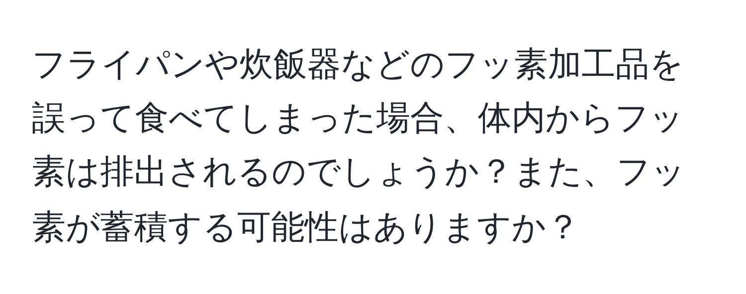 フライパンや炊飯器などのフッ素加工品を誤って食べてしまった場合、体内からフッ素は排出されるのでしょうか？また、フッ素が蓄積する可能性はありますか？
