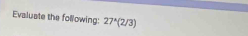 Evaluate the following: 27^(wedge)(2/3)