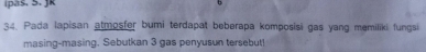 ipas. 5. Jk b 
34. Pada lapisan atmosfer bumi terdapat beberapa komposisi gas yang memiliki fungsi 
masing-masing. Sebutkan 3 gas penyusun tersebut