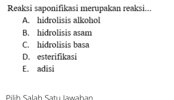 Reaksi saponifikasi merupakan reaksi...
A. hidrolisis alkohol
B. hidrolisis asam
C. hidrolisis basa
D. esterifikasi
E. adisi
Pilih Salaḥ Satu Jawaban