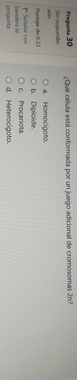 Pregunta 30 ¿Qué célula está conformada por un juego adicional de cromosomas 2n?
Sin responder
aún
a. Homocigoto.
Puntaje de 0.33
b. Diploide.
Señalar con
c. Procariota.
bandera la
pregunta d. Heterocigoto.