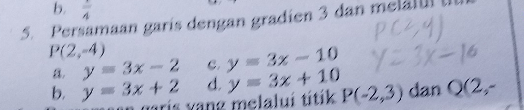 frac 4
5. Persamaan garís dengan gradien 3 dan melal
P(2,-4)
a. y=3x-2 C. y=3x-10
b. y=3x+2 d. y=3x+10 dan Q(2,-
garis vang melalui titik P(-2,3)