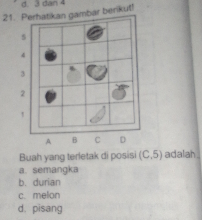 d. 3 dan 4
21bar berikut!
Buah yang terletak di posisi (C,5) adalah .
a. semangka
b. durian
c、melon
d. pisang