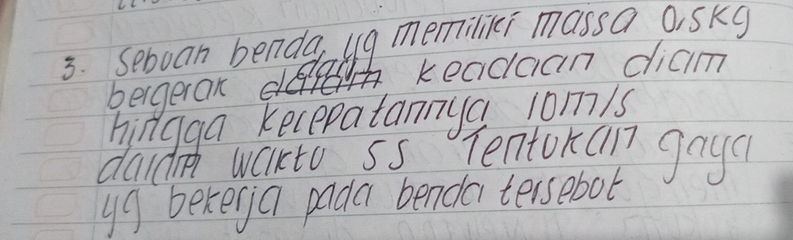 seboan bendg ug memilii massa oskg 
keadaan diaim 
bergeran 
hirgga kecepatannya 1om/s
daid wakto Ss Tentoran goyd 
y9 bekega pada benda tersebot