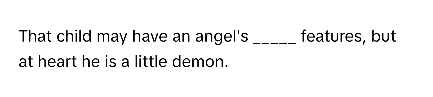 That child may have an angel's _____ features, but at heart he is a little demon.