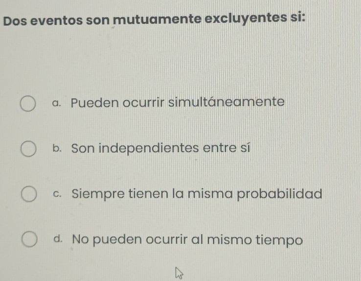 Dos eventos son mutuamente excluyentes si:
a. Pueden ocurrir simultáneamente
b. Son independientes entre sí
c. Siempre tienen la misma probabilidad
d. No pueden ocurrir al mismo tiempo