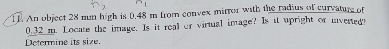 An object 28 mm high is 0.48 m from convex mirror with the radius of curvature of
0.32_ m. Locate the image. Is it real or virtual image? Is it upright or inverted? 
Determine its size.