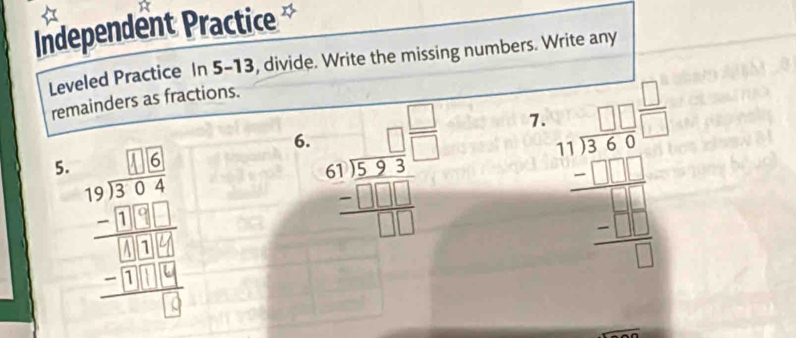 Independent Practice
Leveled Practice In 5-13, divide. Write the missing numbers. Write any
remainders as fractions.
6. beginarrayr □  61encloselongdiv 523 -□ □  hline □ □ endarray
7. beginarrayr □ □  11encloselongdiv 15 -□ □  hline □ □  □ /□  endarray 
5.