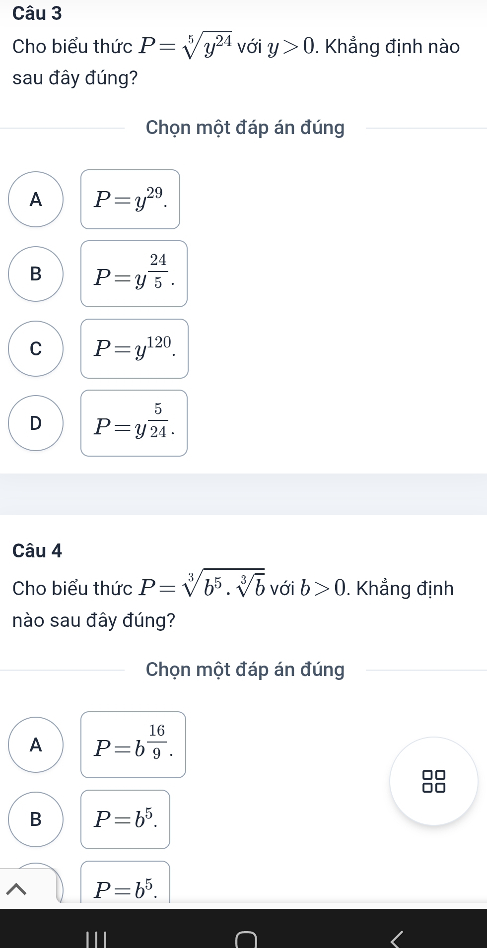 Cho biểu thức P=sqrt[5](y^(24)) với y>0. Khẳng định nào
sau đây đúng?
Chọn một đáp án đúng
A P=y^(29).
B P=y^(frac 24)5.
C P=y^(120).
D P=y^(frac 5)24. 
Câu 4
Cho biểu thức P=sqrt[3](b^5· sqrt [3]b) với b>0. Khẳng định
nào sau đây đúng?
Chọn một đáp án đúng
A P=b^(frac 16)9.
B P=b^5.
P=b^5. 
1