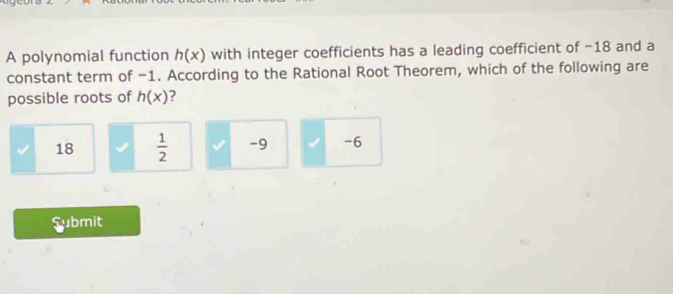 A polynomial function h(x) with integer coefficients has a leading coefficient of -18 and a
constant term of -1. According to the Rational Root Theorem, which of the following are
possible roots of h(x) ?
18  1/2  -9 √ -6
Submit