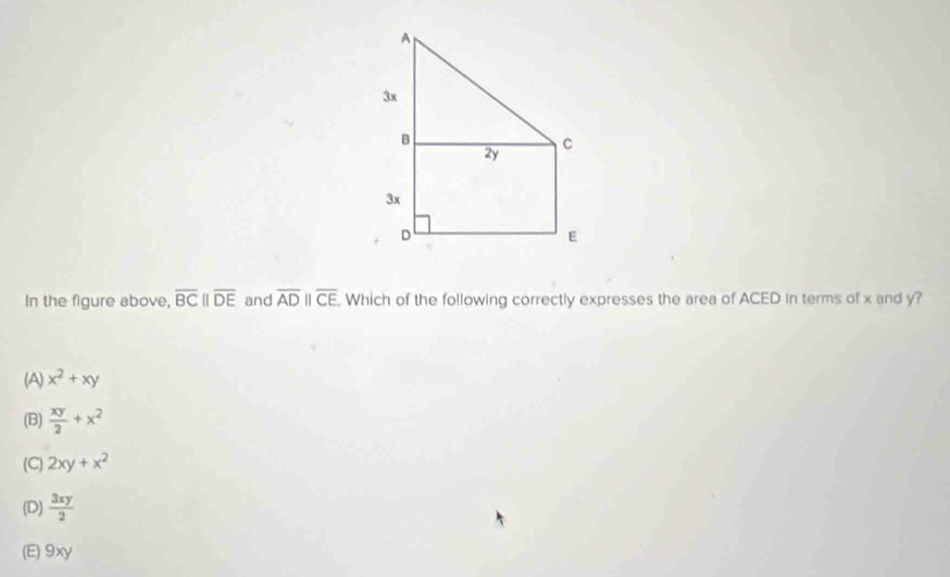 In the figure above, overline BCparallel overline DE and overline ADparallel overline CE. Which of the following correctly expresses the area of ACED in terms of x and y?
(A) x^2+xy
(B)  xy/2 +x^2
(C) 2xy+x^2
(D)  3xy/2 
(E) 9xy