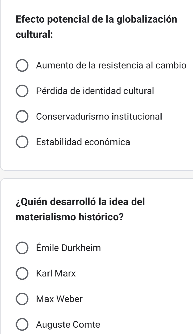 Efecto potencial de la globalización
cultural:
Aumento de la resistencia al cambio
Pérdida de identidad cultural
Conservadurismo institucional
Estabilidad económica
¿Quién desarrolló la idea del
materialismo histórico?
Émile Durkheim
Karl Marx
Max Weber
Auguste Comte