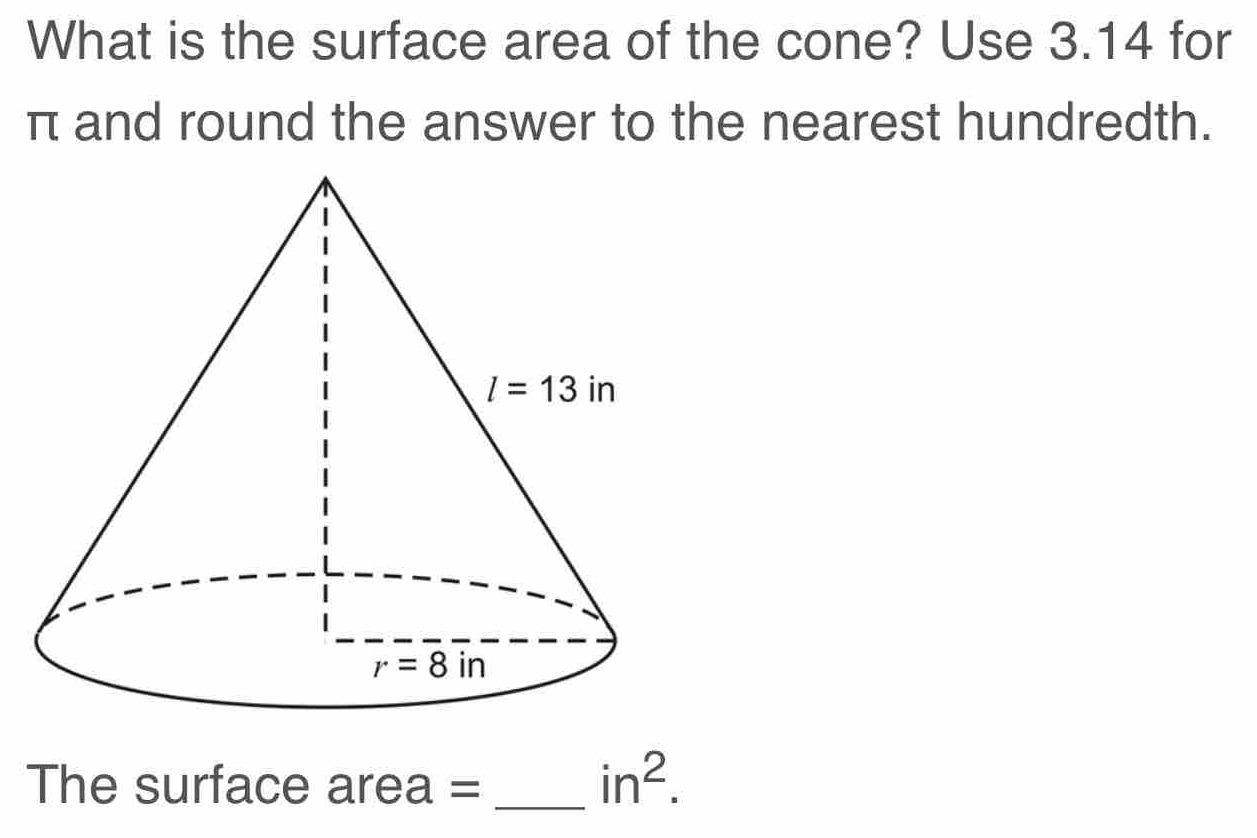 What is the surface area of the cone? Use 3.14 for
π and round the answer to the nearest hundredth.
The surface area =_
in^2.