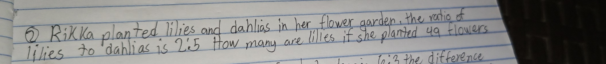 ② RikKa planted lilies and dahlias in her flower garden, the ratic of 
likes to dablias is 2:5 How many are lilles if she planted ug flowers
6:3 the difference