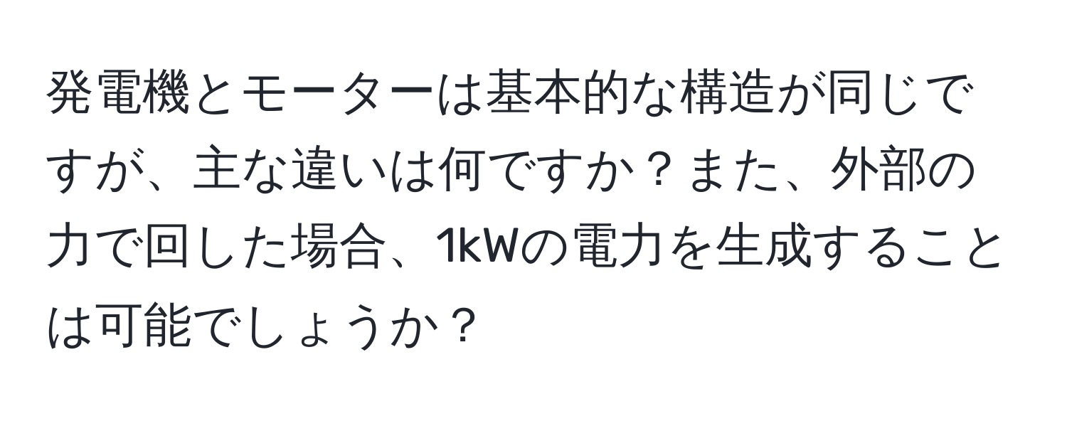 発電機とモーターは基本的な構造が同じですが、主な違いは何ですか？また、外部の力で回した場合、1kWの電力を生成することは可能でしょうか？