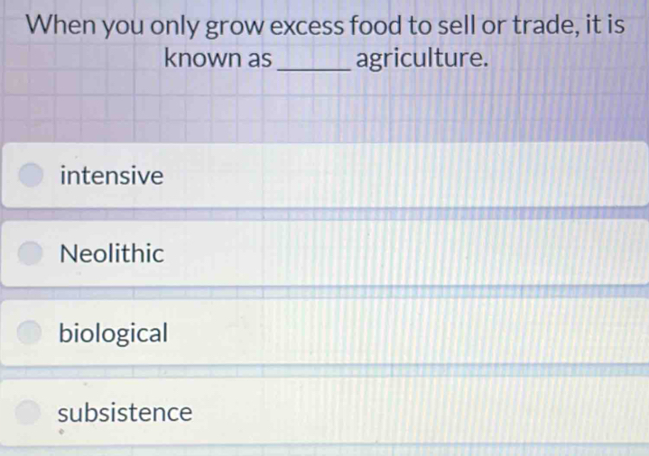 When you only grow excess food to sell or trade, it is
known as_ agriculture.
intensive
Neolithic
biological
subsistence