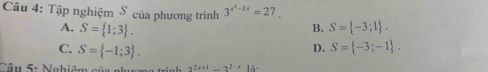 Tập nghiệm S của phương trình 3^(x^2)-2x=27.
A. S= 1;3. B. S= -3;1.
C. S= -1;3. S= -3;-1. 
D.
Câu 5: Nghiêm của phượng trình 3^(2x+1)-3^(2-x)1dot a·