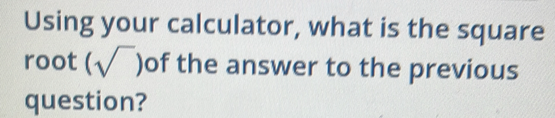 Using your calculator, what is the square 
root (sqrt()) of the answer to the previous 
question?