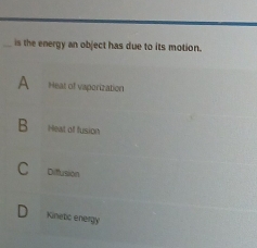 is the energy an object has due to its motion.
A Heat of vaperization
B Heat of fusion
C Diffusion
Kinetic energy