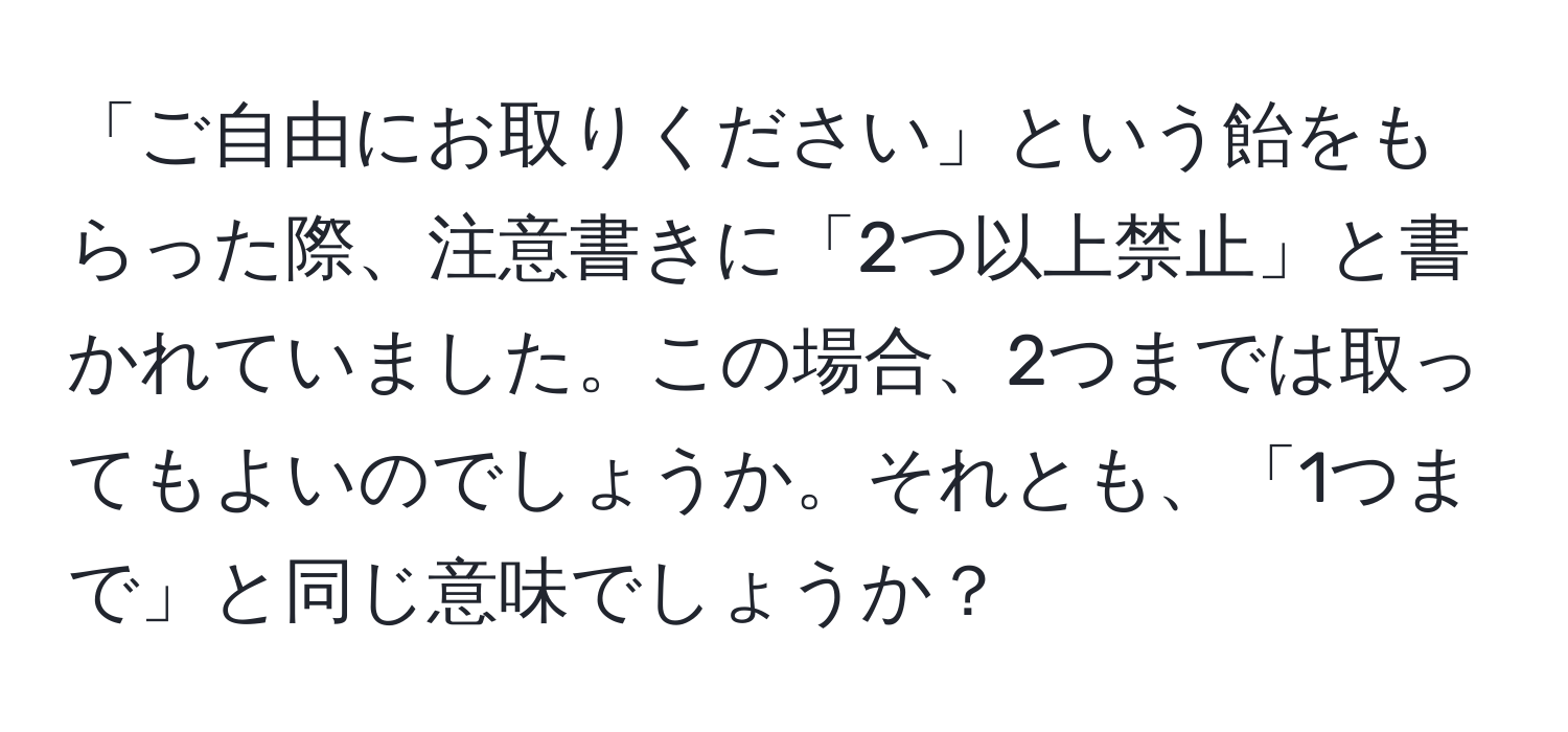 「ご自由にお取りください」という飴をもらった際、注意書きに「2つ以上禁止」と書かれていました。この場合、2つまでは取ってもよいのでしょうか。それとも、「1つまで」と同じ意味でしょうか？