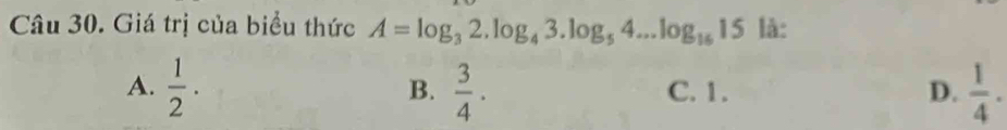 Giá trị của biểu thức A=log _32.log _43.log _54...log _1615 là:
A.  1/2 .  3/4 . C. 1. D.  1/4 . 
B.