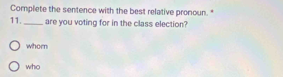 Complete the sentence with the best relative pronoun. *
11. _are you voting for in the class election?
whom
who