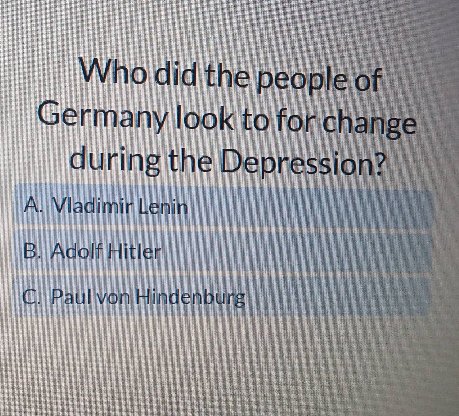 Who did the people of
Germany look to for change
during the Depression?
A. Vladimir Lenin
B. Adolf Hitler
C. Paul von Hindenburg