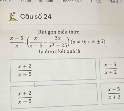 Sân đầu T hánh tích ý Tin tửc Thể lệ x
Câu số 24
Rút gọn biểu thức
 (x-5)/x .( x/x-5 - 3x/x^2-25 )(x!= 0;x!= ± 5)
ta được kết quả là
 (x+2)/x+5 
 (x-5)/x+2 
 (x+2)/x-5 
 (x+5)/x+2 
