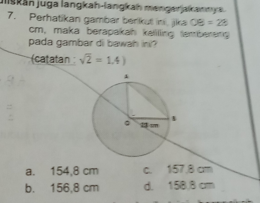 Iliškan juga langkah-langkah mengerjakannya
7. Perhatikan gambar berikut ini, jka OB=28
cm, maka berapakah keliling tembereng
pada gambar di bawah ini?
(catatan sqrt(2)=1,4)
=
。 m
a. 154,8 cm c. 157,8 cm
b. 156,8 cm d. 158.8 cm