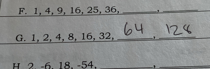 1, 4, 9, 16, 25, 36,_ 
, 
_ 
G. 1, 2, 4, 8, 16, 32, _,_ 
H. 2. -6. 18. -54. _,_
