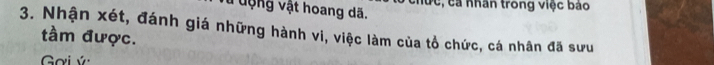 động vật hoang dã. lức, ca nhân trong việc báo 
3. Nhận xét, đánh giá những hành vi, việc làm của tổ chức, cá nhân đã sưu 
tầm được. 
Gơi ý