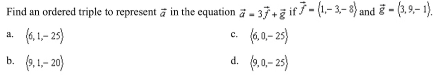 Find an ordered triple to represent vector a in the equation vector a=3vector f+vector g if vector f=langle 1,-3,-8rangle and vector g= 3,9,-1.
a. langle 6,1,-25rangle  6,0,-25
c.
d.
b. langle 9,1,-20rangle langle 9,0,-25rangle