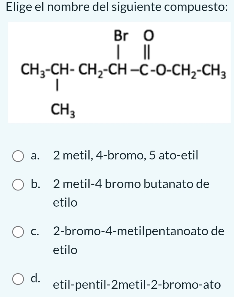 Elige el nombre del siguiente compuesto:
a. 2 metil, 4-bromo, 5 ato-etil
b. 2 metil-4 bromo butanato de
etilo
c. 2-bromo-4-metilpentanoato de
etilo
d.
etil-pentil-2metil-2-bromo-ato